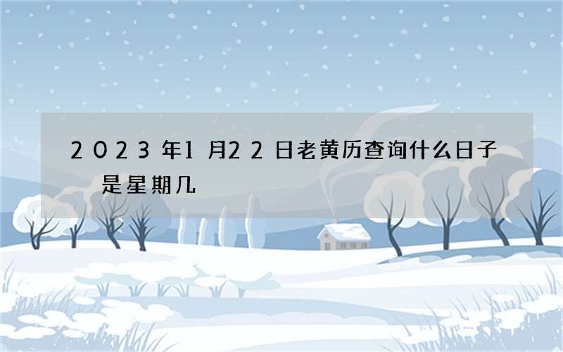 2023年1月22日老黄历查询什么日子 是星期几